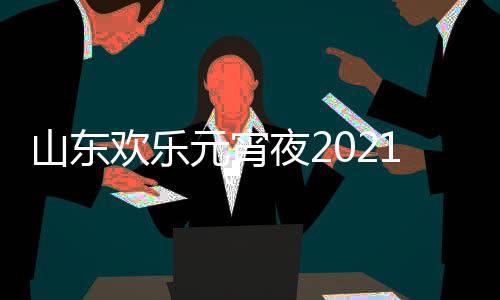 播出时单点明星欢乐阵容元宵夜21年节目间几山东