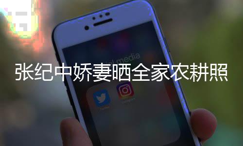 力好妻晒全家活精张纪中娇照 农耕娃干岁老公带