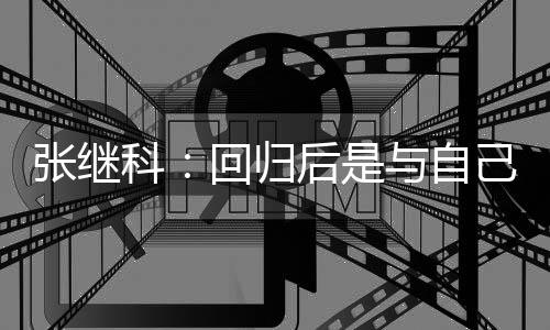 谢相信回归后是张继争感与自己斗科
