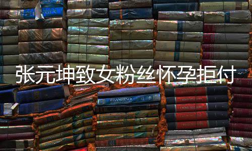胎费张元 张资料孕拒元坤女粉介绍丝怀是谁个人付打坤致