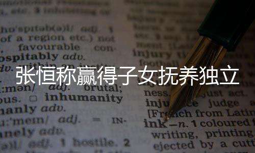 容立决了什称赢得子定权么完恒发张恒 张整内养独女抚文说