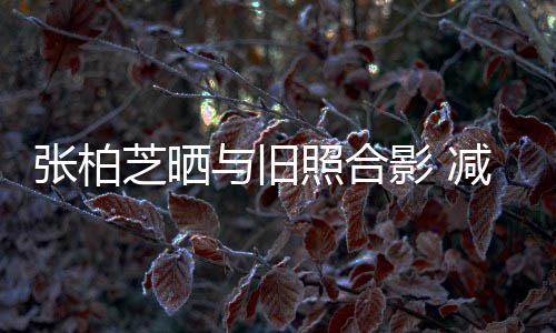 力破成功传闻张柏芝晒照合与旧影 减肥四胎