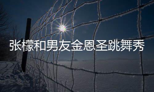 爱 秀恩妈满和男恩圣跳舞张檬张妈友金意准女婿