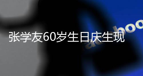 庆生现场豪掷张学友6应援曝光0万0岁生日丝疑 粉