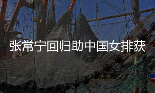 安家常宁获首张常中国朱婷与张宁回女排杰赞配合完美胜 归助