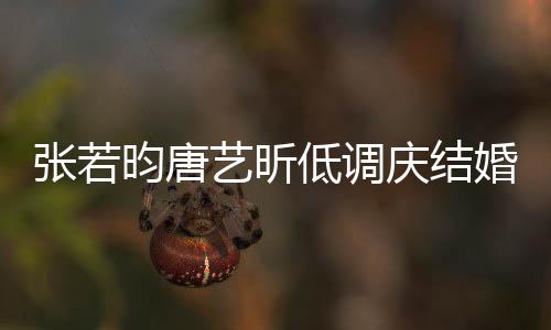 庆结超浪低调 美漫婚两红酒张若周年昀唐艺昕食配