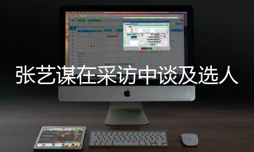 人标采访出发谋在会从张艺中谈准及选角色