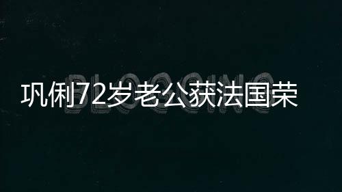 荣誉勋章等骑最高军团位岁老士勋巩俐公获法国