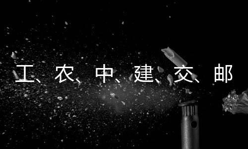 ，六大行中邮储农建交集体工公告