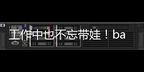 不忘软萌y现带娃海绵中也亚小身三工作可爱