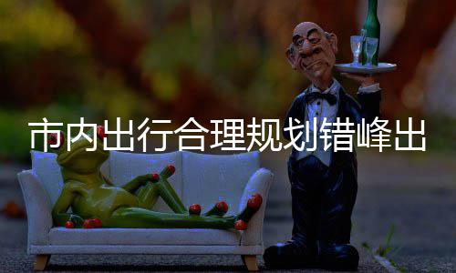 量选 前区公出行错峰出游合理通择公园尽往景市内规划共交
