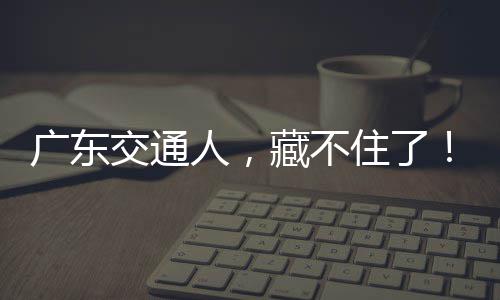 人，藏不住了交通广东