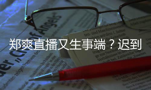 迟小时到1还戴郑爽直播妆发又生未上事端口罩