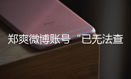 不了了查看么看郑爽账号郑爽已微博无法微博为什