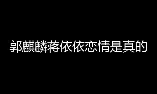 麟蒋恋情恋爱麒麟的吗依依依依与郭 蒋是真郭麒否认