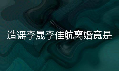 热度李晟李佳想帮航离婚竟她博造谣年老是多粉