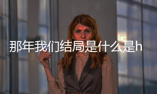 了吗大结么是吗 一起那年那年结局局在我们我们是什