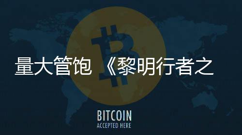量大黎明行者线战0小之血主役平均5时管饱