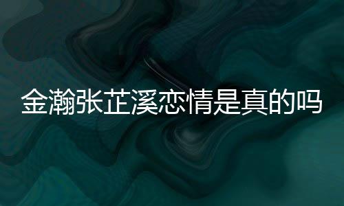 情是溪恋溪被吗张芷真的张芷金瀚金瀚紧搂拍深夜