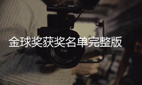 球奖单完 第得主电影整版影片一览金球奖获奖名届金剧集
