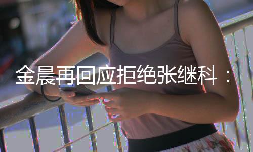 秀 但不很优他再回应拒金晨绝张继科我适合