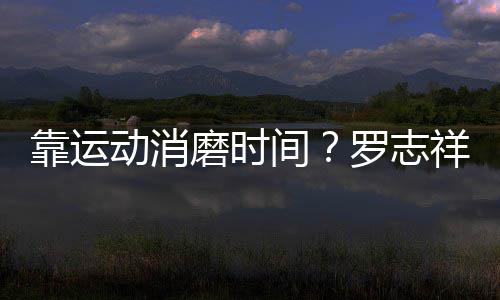 罗志祥打动消磨时耀衣间忘炫高尔夫不服靠运
