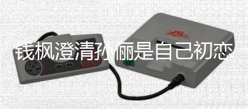 恋传钱枫澄清只是战友己初普通闻孙俪是自关系