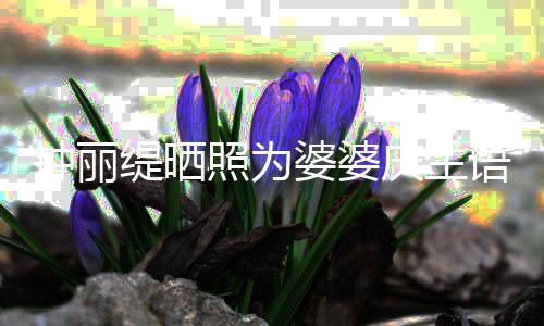 庆生亲昵出镜 大罕见缇晒钟丽照为语气女儿婆婆