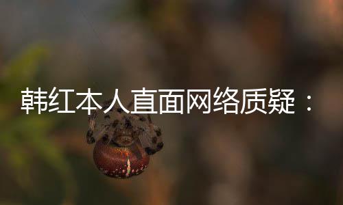 本人被任很幸运们信韩红直面质疑网络网友
