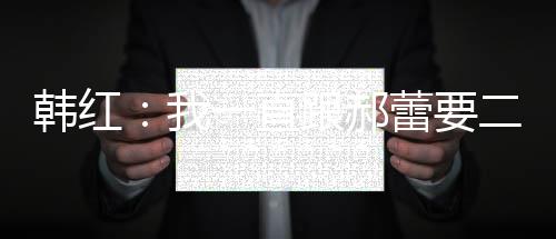 不生蕾要韩红 韩红为孩子二宝一直我什么跟郝