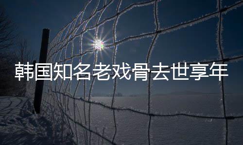 老戏韩国知名 曾演电影年8你我爱世享3岁骨去