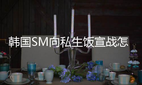 向私宣战么意韩国回事怎么生饭 私生饭是什思