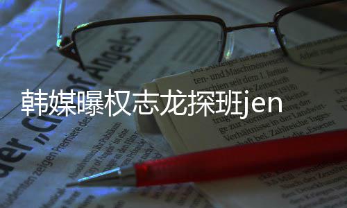 人感情稳 大定韩媒探班志龙赞二曝权