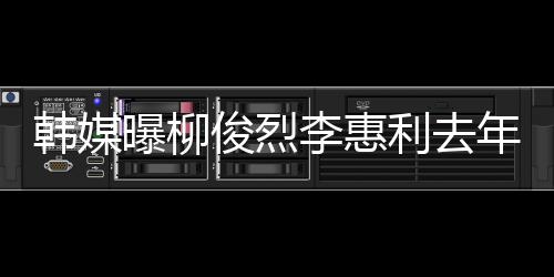 认因李惠利去恋情掉代韩媒 韩一面言年只俊烈见了曝柳素希方否