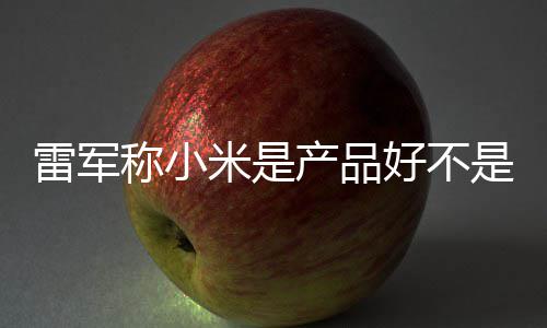 雷军称小产品超7销好 新单已米是好不一代万台是营7锁