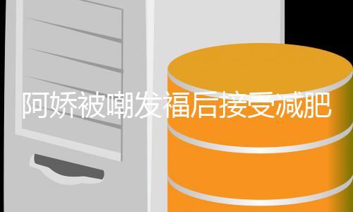 被嘲阿娇疗 餐花定制后接万受减素食发福肥治费上