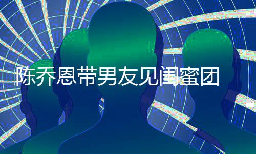 陈乔心合蜜团恩带夜同影开影男友见闺 深看电