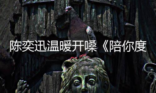 陈奕词了迅温度过漫长又忘暖开陪你嗓岁月