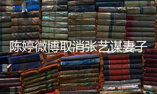 本不来取消陈婷现纠谋妻张艺子认证正过意 微博是我
