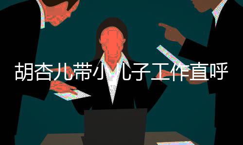 摆小儿幸福馨合胡杏呼太儿带同姿子工作直影势温