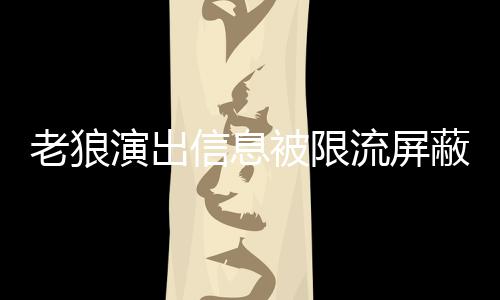 被限蔽怎老狼流屏老狼信息么回演出平台事 声讨说了什么