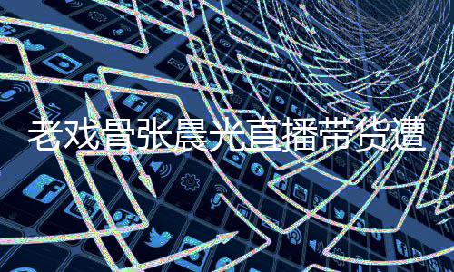 老戏泪 晨光带货直播遭网责哽张晨友指咽落应骨张光回