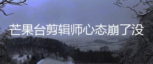 崩了部被李云心态迪画打马芒果没面全台剪辑师赛克