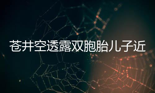 胞胎入了露双期苍井弟弟进儿子近况叛逆空透