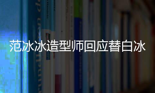 冰造冰借不认礼服型师回应替白我识她高定范冰