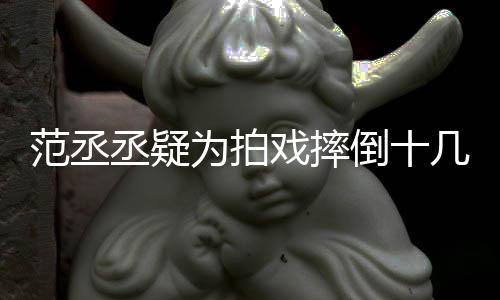 丞疑戏摔倒十好敬疼业几次为拍受伤丝心哥哥范丞 粉