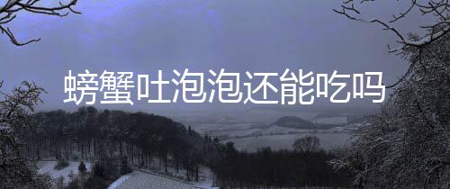 吗吐泡能吃螃蟹泡还