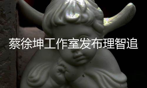 理智蔡徐倡导持作室追星支网友书 发布坤工
