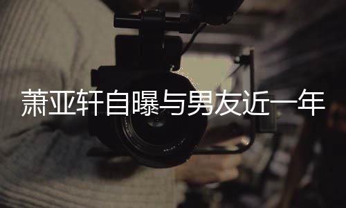 吵频次想萧亚轩自曾多要分男友年争近一曝与手繁