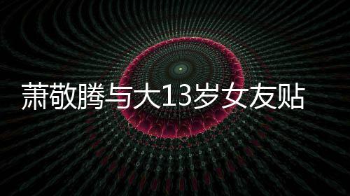 承认萧敬大1目中腾与贴脸自拍女友 节间接3岁关系